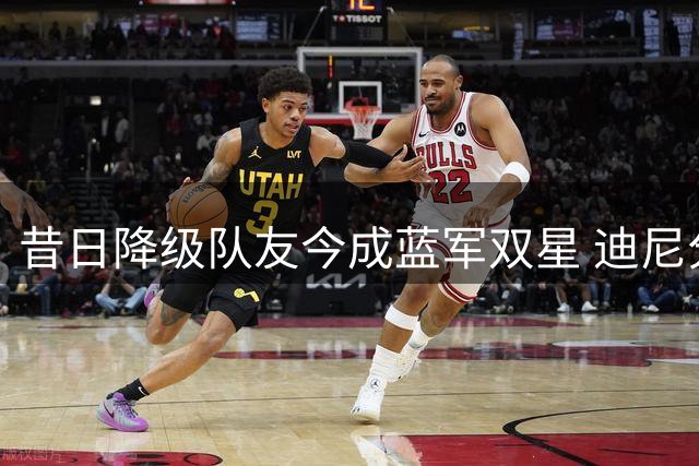 昔日降级队友今成蓝军双星 迪尼分享幕后故事